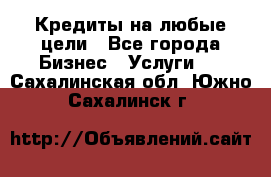 Кредиты на любые цели - Все города Бизнес » Услуги   . Сахалинская обл.,Южно-Сахалинск г.